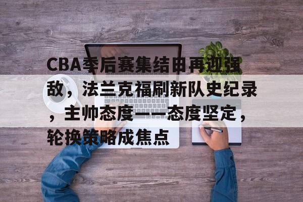 米兰体育入口-关于CBA季后赛集结日再迎强敌，法兰克福刷新队史纪录，主帅态度——态度坚定，轮换策略成焦点的信息