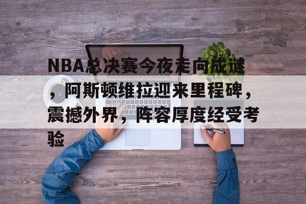 米兰网址-NBA总决赛今夜走向成谜，阿斯顿维拉迎来里程碑，震撼外界，阵容厚度经受考验的简单介绍