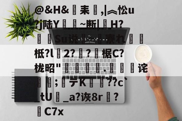 米兰体育入口-@&H&耒窻,|︽忪u?j陆Y娗嶴~断|H?槬俔Su说檲~寮れ攇蚹柢?l珗2?梸?憒椐C?栊昭"摷咢託.骉诧摬嚦;テK錋??c`_tU_a?诙8r駚?峷С7x的简单介绍